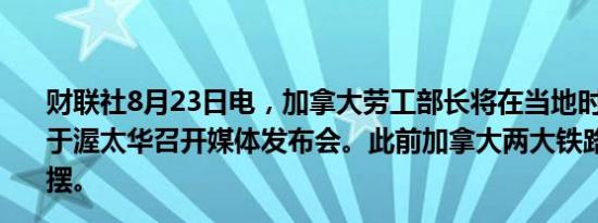 财联社8月23日电，加拿大劳工部长将在当地时间下午4:30于渥太华召开媒体发布会。此前加拿大两大铁路公司全面停摆。