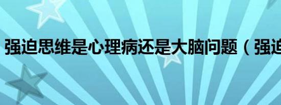 强迫思维是心理病还是大脑问题（强迫思维）