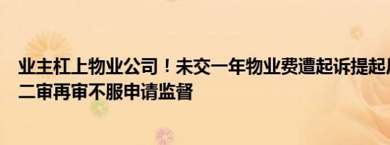 业主杠上物业公司！未交一年物业费遭起诉提起反诉，一审二审再审不服申请监督