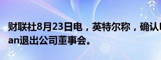 财联社8月23日电，英特尔称，确认Lip Bu Tan退出公司董事会。