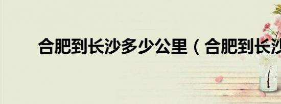 合肥到长沙多少公里（合肥到长沙）