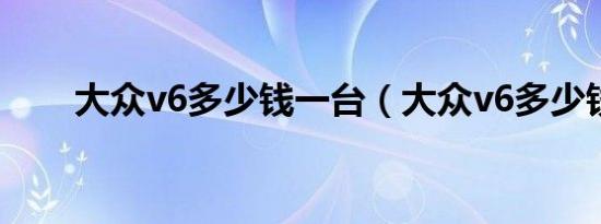 大众v6多少钱一台（大众v6多少钱）