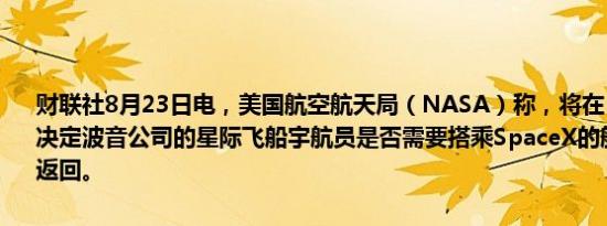 财联社8月23日电，美国航空航天局（NASA）称，将在“最早于周六”决定波音公司的星际飞船宇航员是否需要搭乘SpaceX的航天器从太空返回。