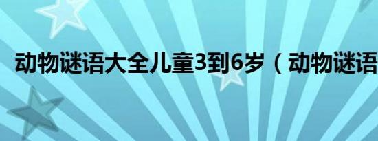 动物谜语大全儿童3到6岁（动物谜语大全）