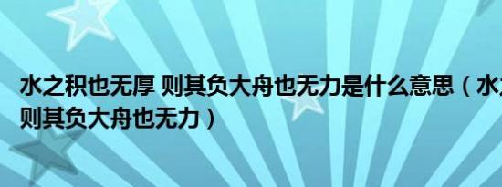 水之积也无厚 则其负大舟也无力是什么意思（水之积也不厚则其负大舟也无力）