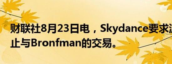 财联社8月23日电，Skydance要求派拉蒙停止与Bronfman的交易。