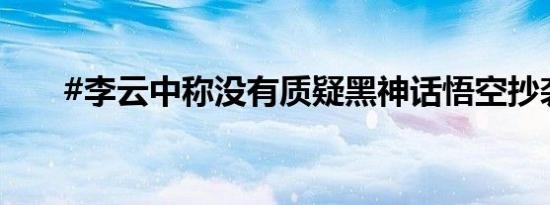 #李云中称没有质疑黑神话悟空抄袭#