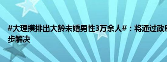 #大理摸排出大龄未婚男性3万余人#：将通过政府牵线等逐步解决