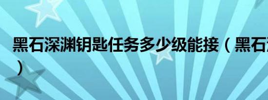 黑石深渊钥匙任务多少级能接（黑石深渊钥匙）