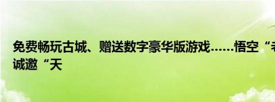 免费畅玩古城、赠送数字豪华版游戏……悟空“老家”淮安诚邀“天