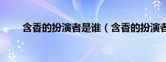 含香的扮演者是谁（含香的扮演者）