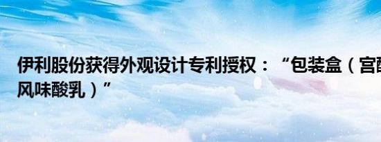 伊利股份获得外观设计专利授权：“包装盒（宫酪缤纷凝酪风味酸乳）”