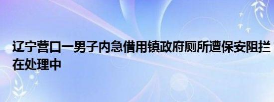 辽宁营口一男子内急借用镇政府厕所遭保安阻拦？回应：正在处理中