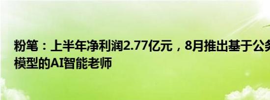 粉笔：上半年净利润2.77亿元，8月推出基于公务员考试大模型的AI智能老师