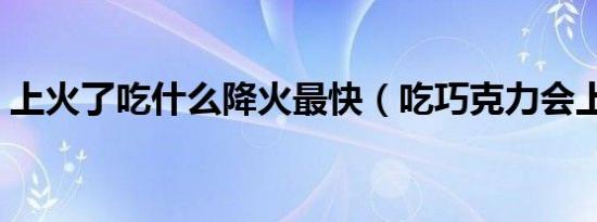 上火了吃什么降火最快（吃巧克力会上火吗）