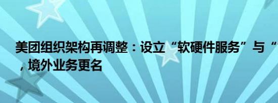 美团组织架构再调整：设立“软硬件服务”与“食杂零售”，境外业务更名