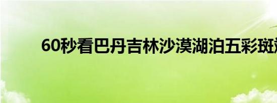 60秒看巴丹吉林沙漠湖泊五彩斑斓