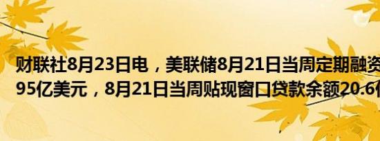 财联社8月23日电，美联储8月21日当周定期融资贷款余额995亿美元，8月21日当周贴现窗口贷款余额20.6亿美元。