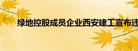 绿地控股成员企业西安建工宣布违约