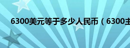 6300美元等于多少人民币（6300主题）