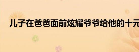 儿子在爸爸面前炫耀爷爷给他的十元钱…