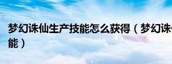 梦幻诛仙生产技能怎么获得（梦幻诛仙生产技能）