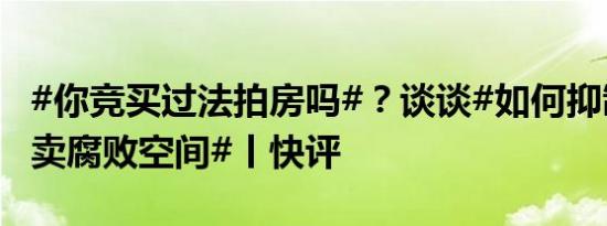 #你竞买过法拍房吗#？谈谈#如何抑制司法拍卖腐败空间#丨快评