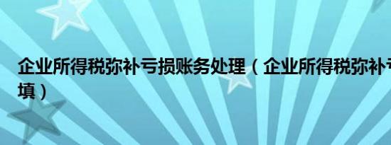 企业所得税弥补亏损账务处理（企业所得税弥补亏损表怎么填）