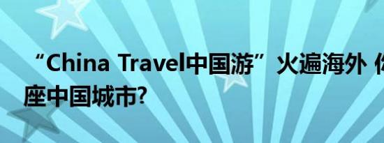 “China Travel中国游”火遍海外 你pick哪座中国城市?