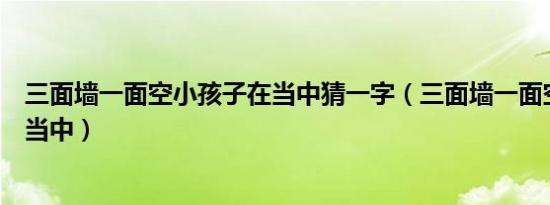 三面墙一面空小孩子在当中猜一字（三面墙一面空小孩子在当中）