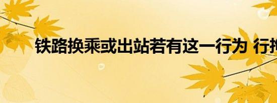 铁路换乘或出站若有这一行为 行拘！