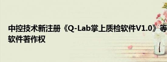 中控技术新注册《Q-Lab掌上质检软件V1.0》等2个项目的软件著作权