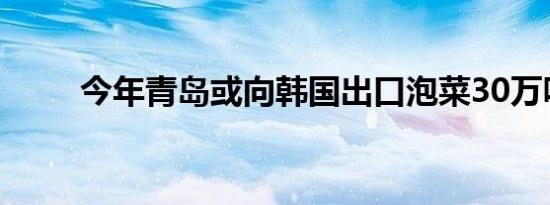 今年青岛或向韩国出口泡菜30万吨