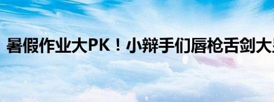 暑假作业大PK！小辩手们唇枪舌剑大显身手