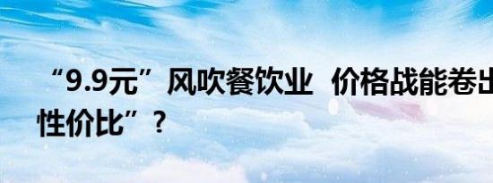 “9.9元”风吹餐饮业  价格战能卷出“极致性价比”?