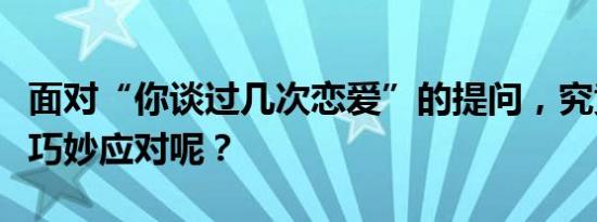 面对“你谈过几次恋爱”的提问，究竟该如何巧妙应对呢？