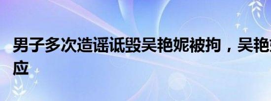 男子多次造谣诋毁吴艳妮被拘，吴艳妮发文回应