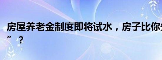 房屋养老金制度即将试水，房子比你先“养老”？