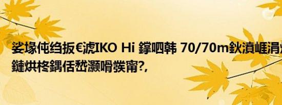 娑堟伅绉扳€淲IKO Hi 鐣呬韩 70/70m鈥濆崕涓烘櫤閫夋墜鏈烘柊鍝佸嵆灏嗗彂甯?,