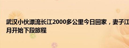 武汉小伙漂流长江2000多公里今日回家，妻子江边迎接，9月开始下段旅程