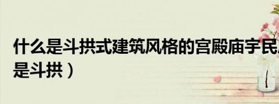 什么是斗拱式建筑风格的宫殿庙宇民居（什么是斗拱）