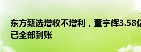 东方甄选增收不增利，董宇辉3.58亿分手费已全部到账