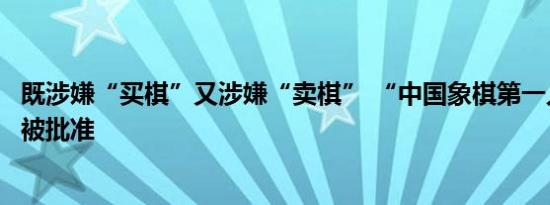 既涉嫌“买棋”又涉嫌“卖棋” “中国象棋第一人”王天一被批准