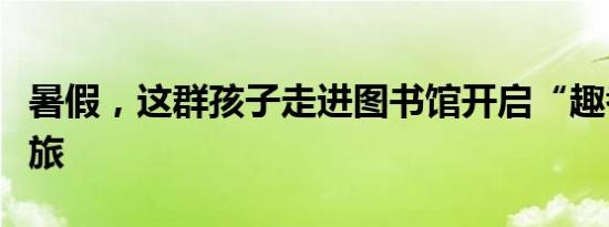 暑假，这群孩子走进图书馆开启“趣考古”之旅