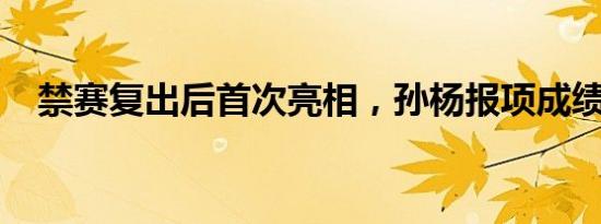 禁赛复出后首次亮相，孙杨报项成绩公布