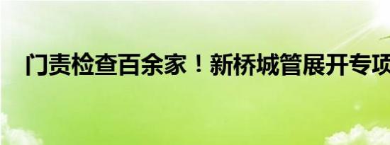 门责检查百余家！新桥城管展开专项行动