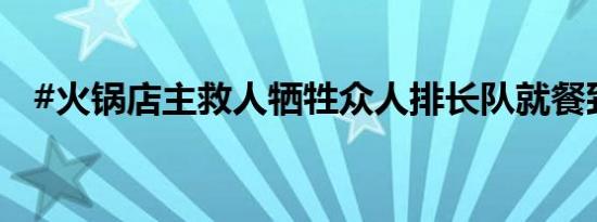 #火锅店主救人牺牲众人排长队就餐致敬#