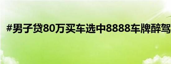 #男子贷80万买车选中8888车牌醉驾被查#