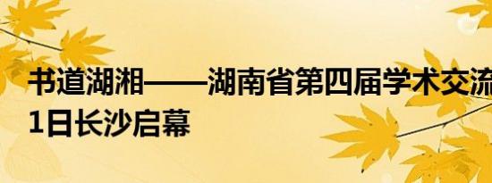 书道湖湘——湖南省第四届学术交流活动9月1日长沙启幕