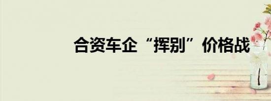 合资车企“挥别”价格战